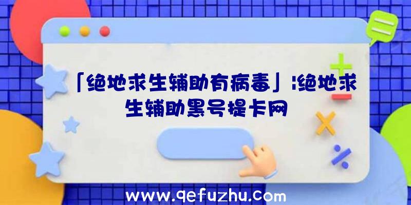 「绝地求生辅助有病毒」|绝地求生辅助黑号提卡网